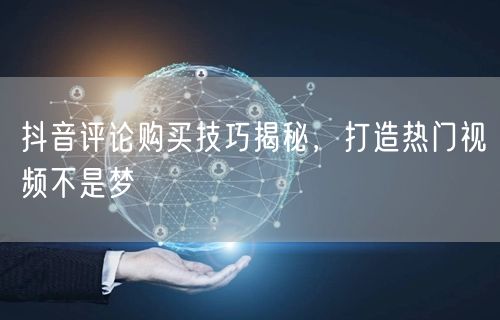 抖音评论购买技巧揭秘，打造热门视频不是梦