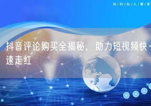 抖音评论购买全揭秘，助力短视频快速走红