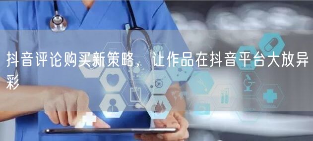 抖音评论购买新策略，让作品在抖音平台大放