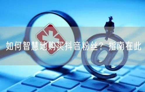 如何智慧地购买抖音粉丝？指南在此