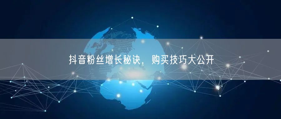 抖音粉丝增长秘诀，购买技巧大公开