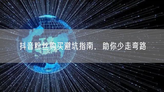 抖音粉丝购买避坑指南，助你少走弯路