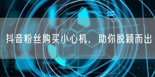 抖音粉丝购买小心机，助你脱颖而出