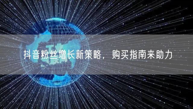 抖音粉丝增长新策略，购买指南来助力