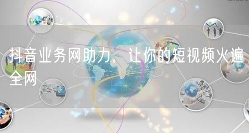 抖音业务网助力，让你的短视频火遍全网