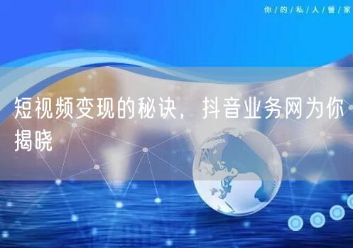 短视频变现的秘诀，抖音业务网为你揭晓