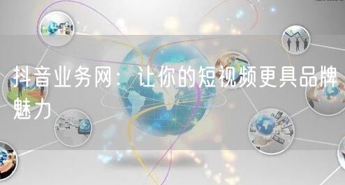 抖音业务网：让你的短视频更具品牌魅力