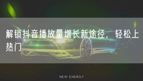 解锁抖音播放量增长新途径，轻松上热门