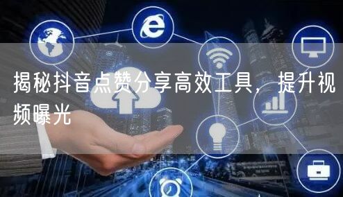 揭秘抖音点赞分享高效工具，提升视频曝光