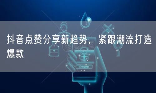 抖音点赞分享新趋势，紧跟潮流打造爆款