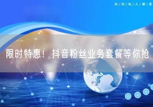 限时特惠！抖音粉丝业务套餐等你抢