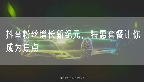 抖音粉丝增长新纪元，特惠套餐让你成为焦点