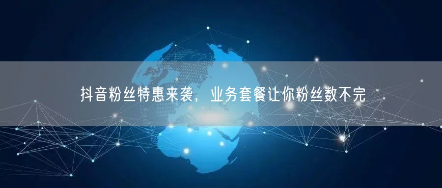抖音粉丝特惠来袭，业务套餐让你粉丝数不完