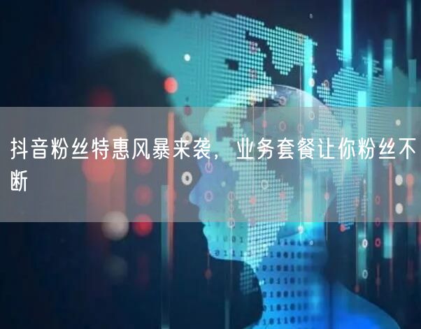 抖音粉丝特惠风暴来袭，业务套餐让你粉丝不