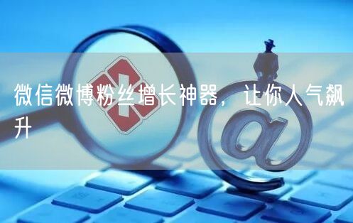 微信微博粉丝增长神器，让你人气飙升
