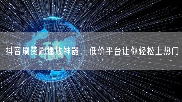 抖音刷赞刷播放神器，低价平台让你轻松上热