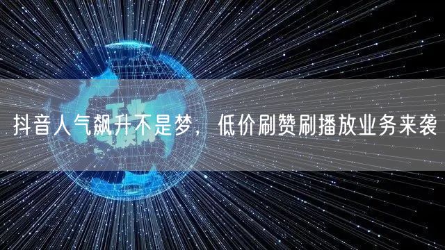 抖音人气飙升不是梦，低价刷赞刷播放业务来