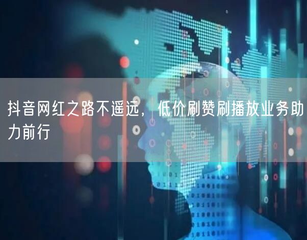 抖音网红之路不遥远，低价刷赞刷播放业务助