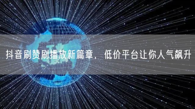 抖音刷赞刷播放新篇章，低价平台让你人气飙