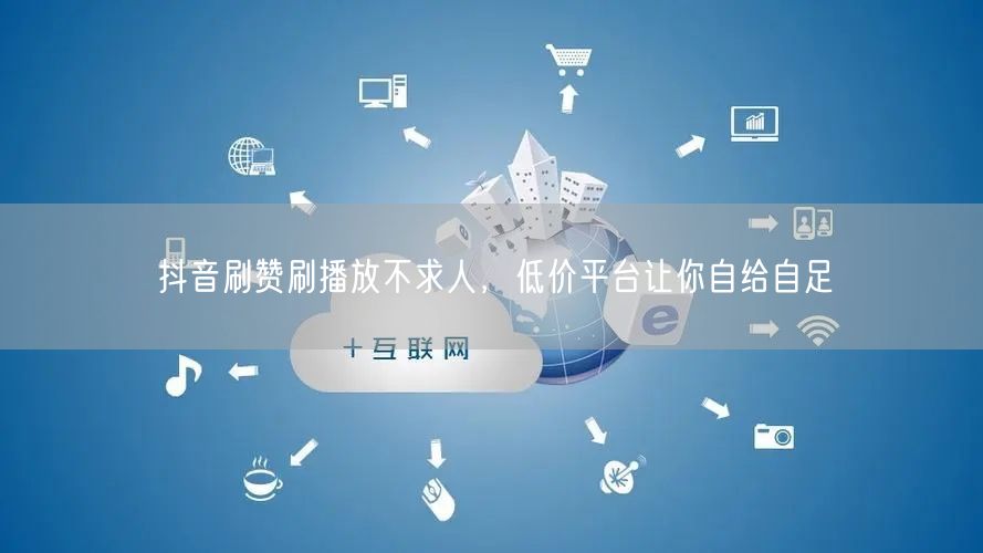 抖音刷赞刷播放不求人，低价平台让你自给自