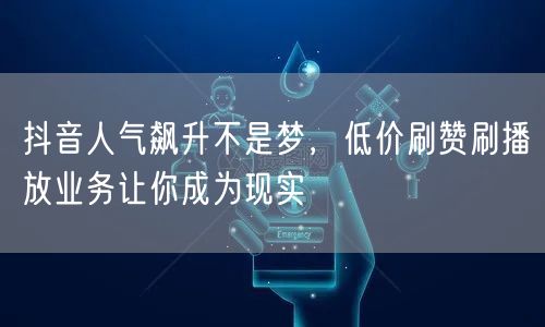 抖音人气飙升不是梦，低价刷赞刷播放业务让