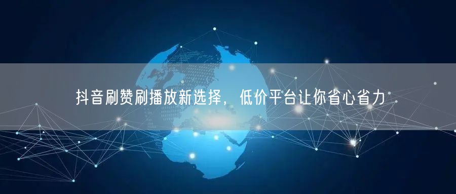 抖音刷赞刷播放新选择，低价平台让你省心省