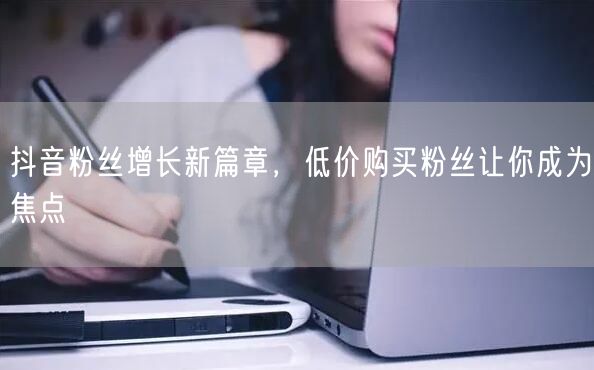 抖音粉丝增长新篇章，低价购买粉丝让你成为