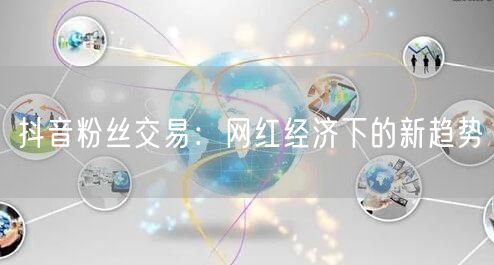 抖音粉丝交易：网红经济下的新趋势