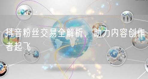 抖音粉丝交易全解析，助力内容创作者起飞