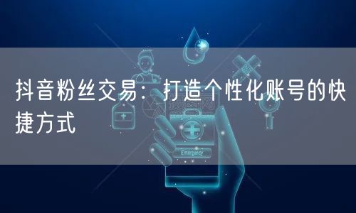 抖音粉丝交易：打造个性化账号的快捷方式