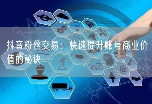 抖音粉丝交易：快速提升账号商业价值的秘诀
