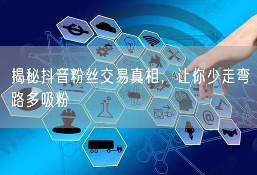 揭秘抖音粉丝交易真相，让你少走弯路多吸粉