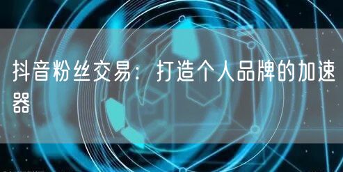 抖音粉丝交易：打造个人品牌的加速器