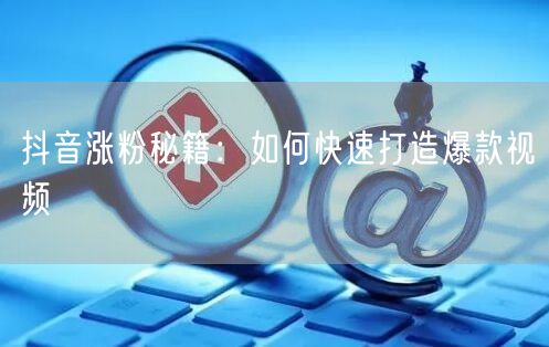 抖音涨粉秘籍：如何快速打造爆款视频