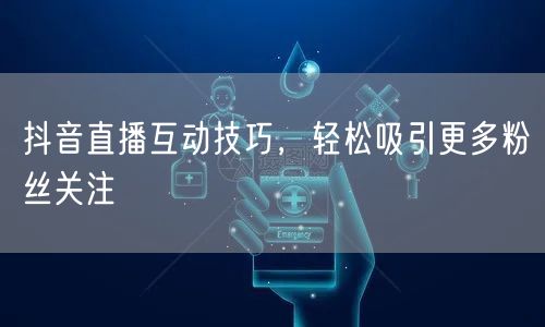 抖音直播互动技巧，轻松吸引更多粉丝关注