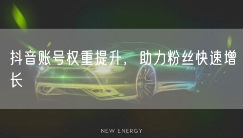 抖音账号权重提升，助力粉丝快速增长