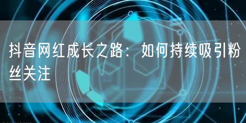 抖音网红成长之路：如何持续吸引粉丝关注