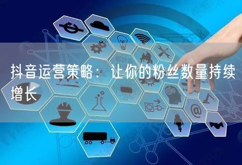 抖音运营策略：让你的粉丝数量持续增长