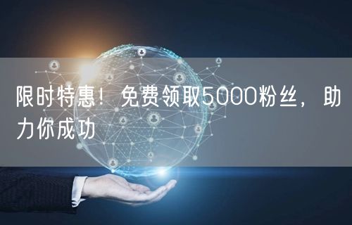 限时特惠！免费领取5000粉丝，助力你成