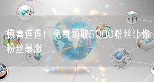 惊喜连连！免费领取5000粉丝让你粉丝暴