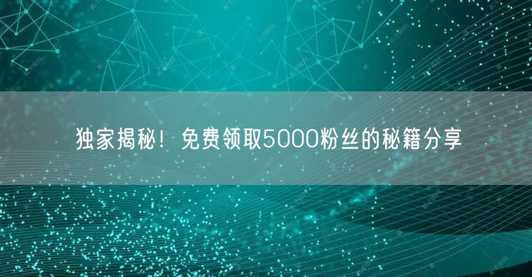 独家揭秘！免费领取5000粉丝的秘籍分享