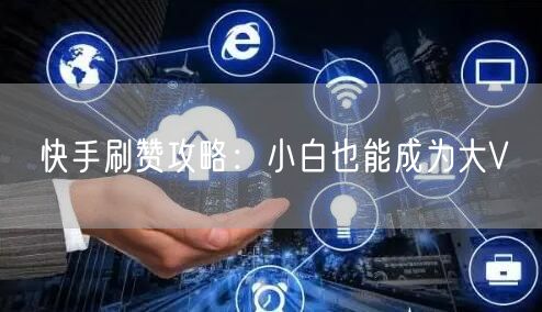 快手刷赞攻略：小白也能成为大V