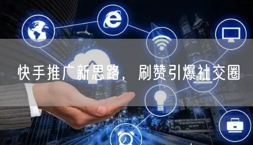快手推广新思路，刷赞引爆社交圈