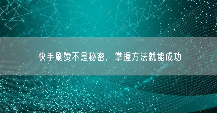 快手刷赞不是秘密，掌握方法就能成功
