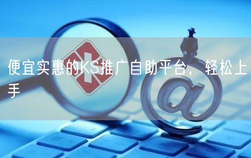 便宜实惠的KS推广自助平台，轻松上手