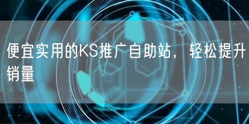 便宜实用的KS推广自助站，轻松提升销量