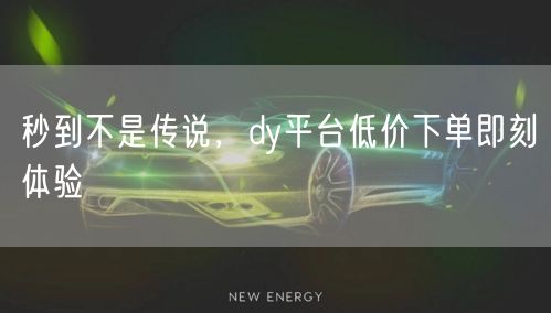 秒到不是传说，dy平台低价下单即刻体验
