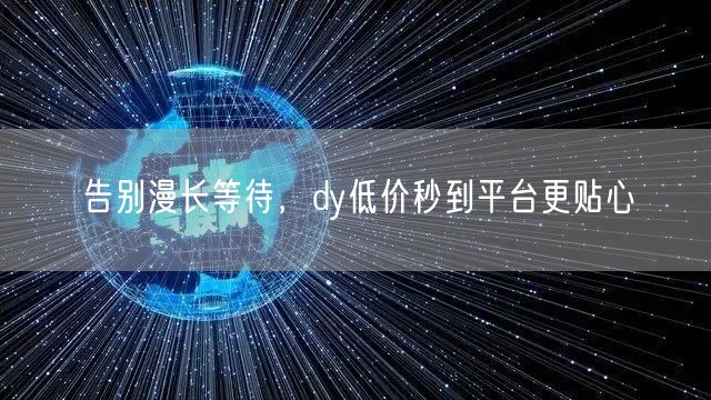 告别漫长等待，dy低价秒到平台更贴心