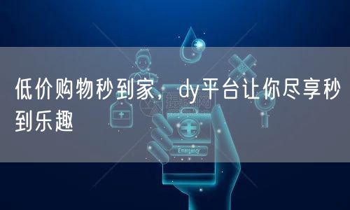 低价购物秒到家，dy平台让你尽享秒到乐趣