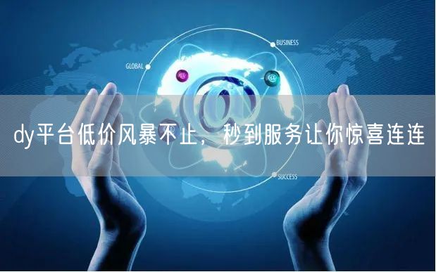 dy平台低价风暴不止，秒到服务让你惊喜连